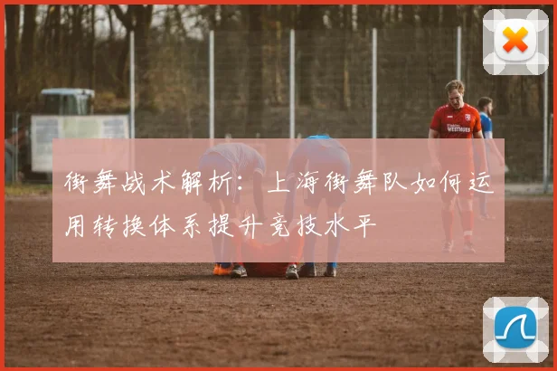 街舞战术解析：上海街舞队如何运用转换体系提升竞技水平