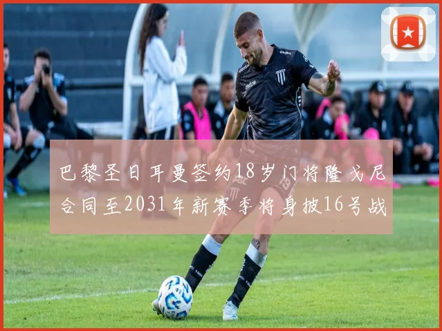 巴黎圣日耳曼签约18岁门将隆戈尼合同至2031年新赛季将身披16号战袍
