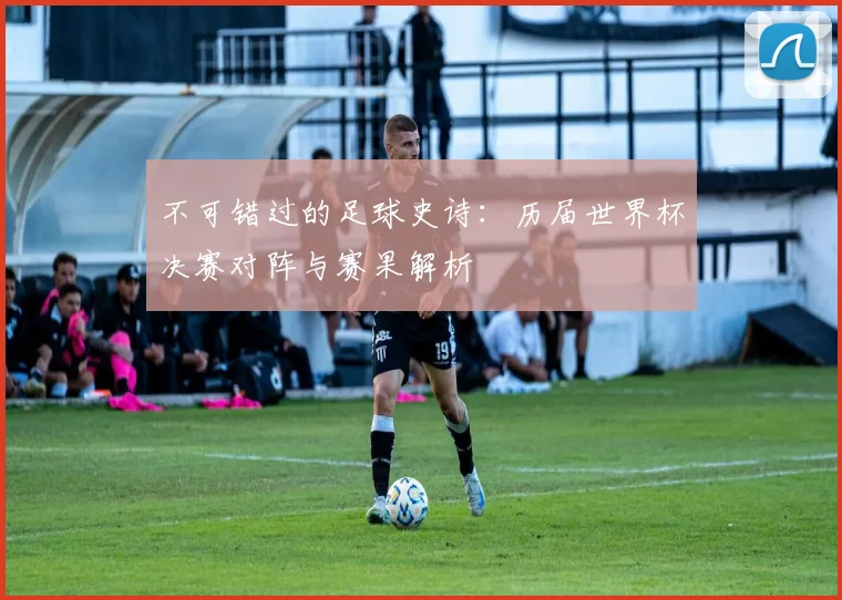 不可错过的足球史诗：历届世界杯决赛对阵与赛果解析