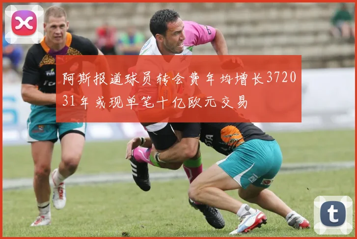 阿斯报道球员转会费年均增长372031年或现单笔十亿欧元交易