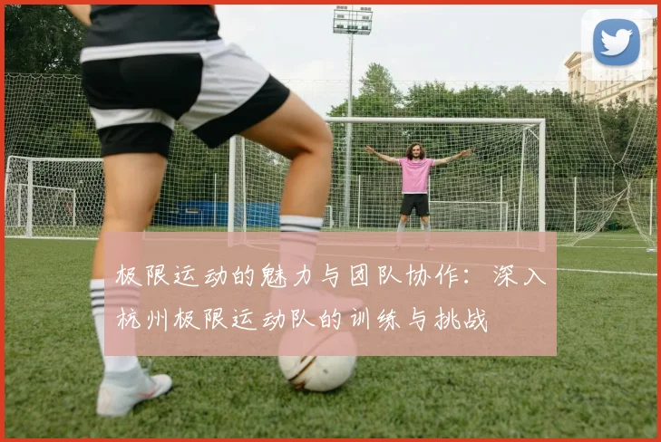 极限运动的魅力与团队协作：深入杭州极限运动队的训练与挑战