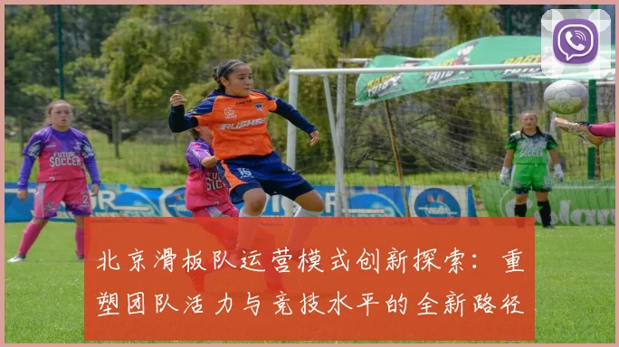 北京滑板队运营模式创新探索：重塑团队活力与竞技水平的全新路径