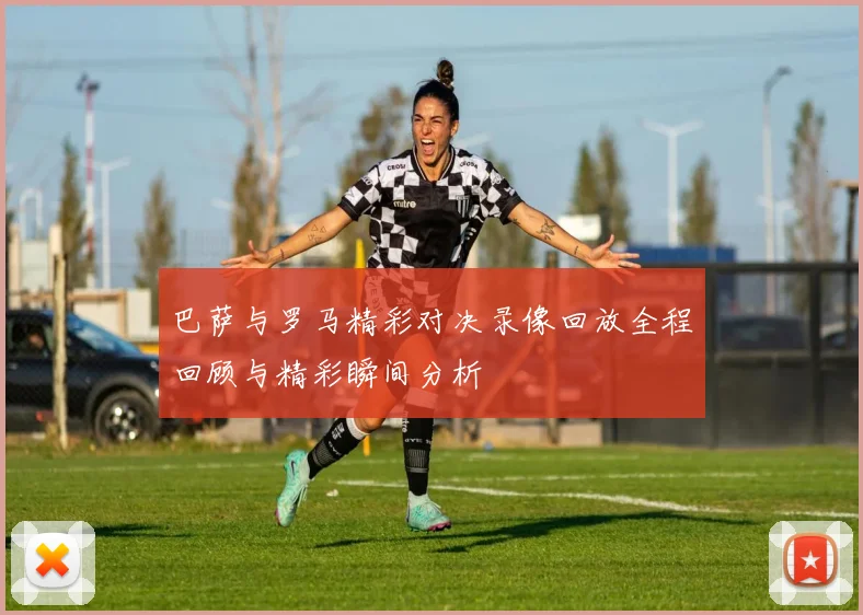 巴萨与罗马精彩对决录像回放全程回顾与精彩瞬间分析