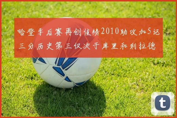 哈登季后赛再创佳绩2010助攻加5记三分历史第三仅次于库里和利拉德