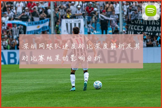 深圳网球队速度对比深度解析及其对比赛结果的影响分析