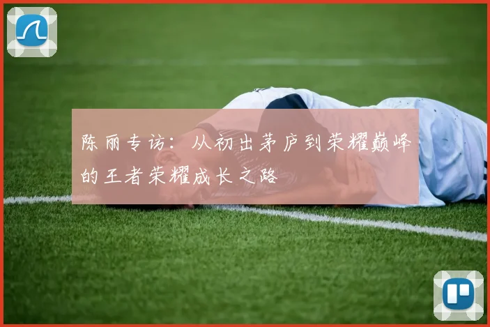 陈丽专访：从初出茅庐到荣耀巅峰的王者荣耀成长之路