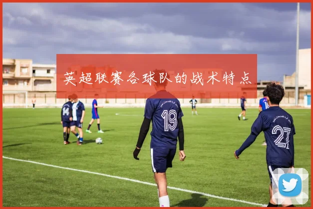 英超联赛各球队的战术特点