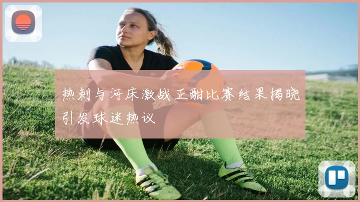 热刺与河床激战正酣比赛结果揭晓引发球迷热议