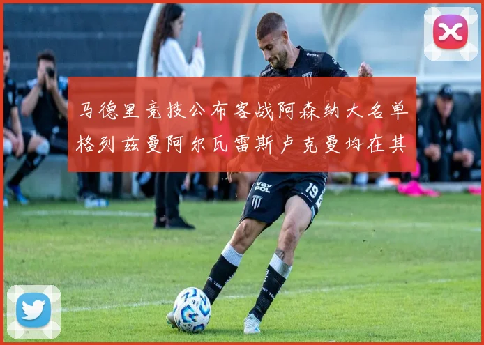马德里竞技公布客战阿森纳大名单格列兹曼阿尔瓦雷斯卢克曼均在其中