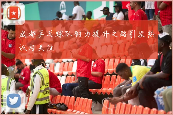 成都乒乓球队耐力提升之路引发热议与关注