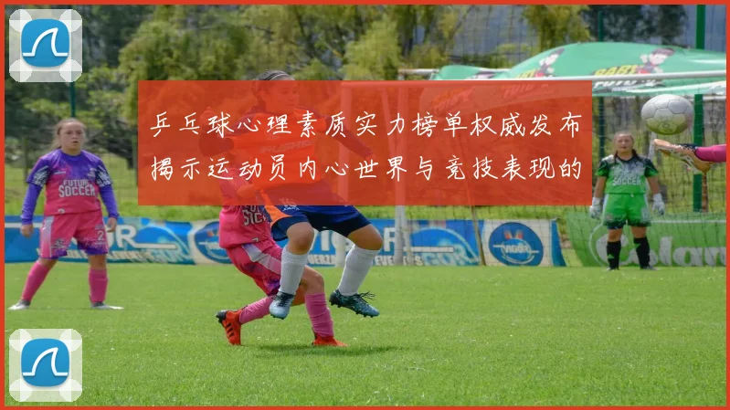 乒乓球心理素质实力榜单权威发布揭示运动员内心世界与竞技表现的关系