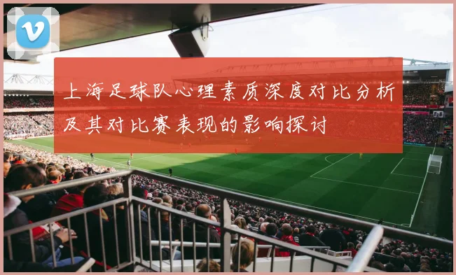 上海足球队心理素质深度对比分析及其对比赛表现的影响探讨